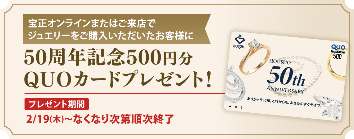 宝正オンラインまたはご来店でジュエリーをご購入いただいたお客様に50周年記念500円分QUOカードプレゼント！プレゼント期間2/19（木）～なくなり次第順次終了