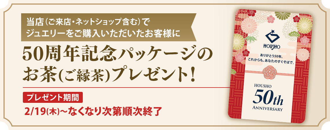 当店（ご来店・ネットショップ含む）でジュエリーをご購入いただいたお客様に50周年記念パッケージのお茶（ご縁茶）プレゼント！プレゼント期間：2/19（木）～なくなり次第順次終了